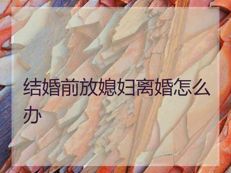 结婚前放媳妇离婚怎么办