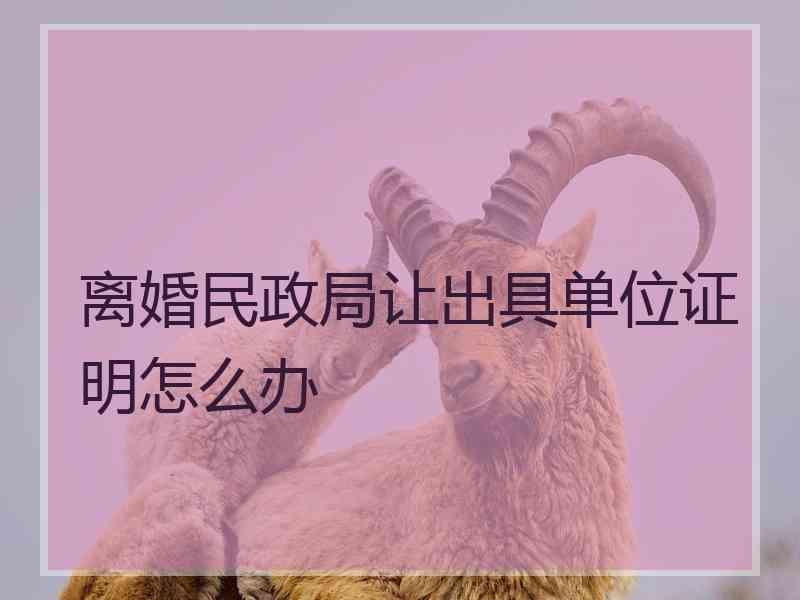 离婚民政局让出具单位证明怎么办