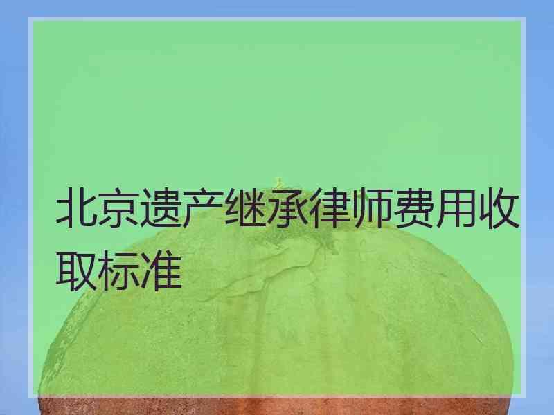 北京遗产继承律师费用收取标准