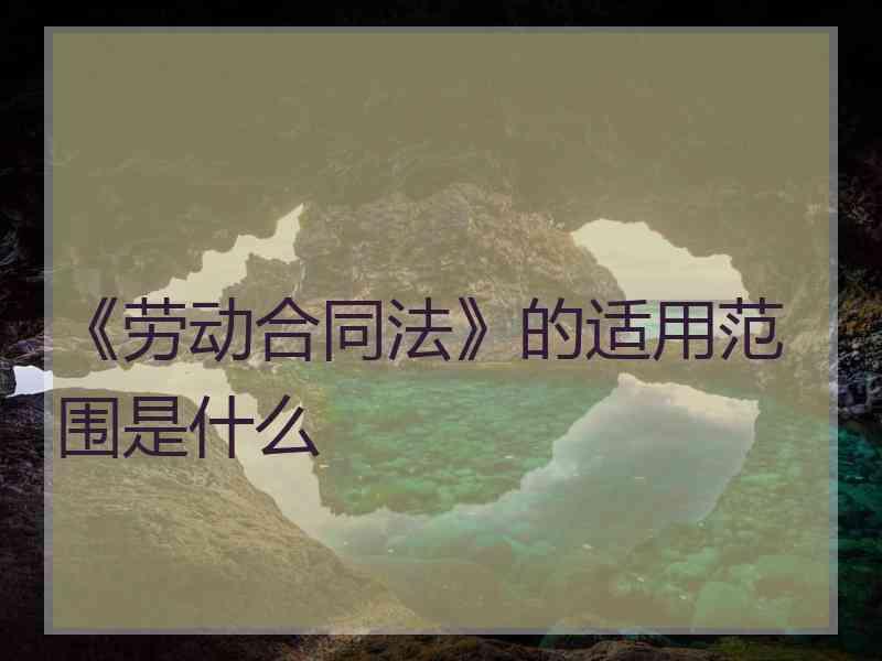 《劳动合同法》的适用范围是什么