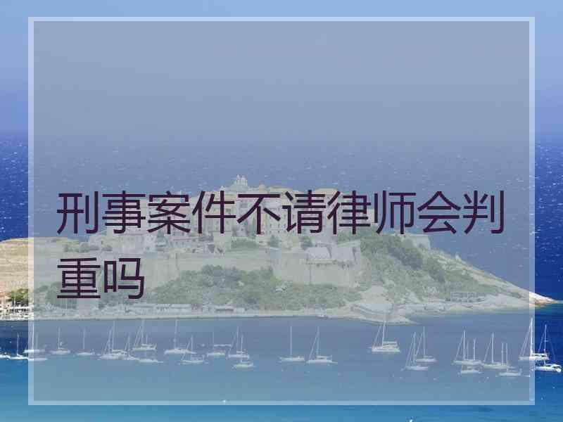 刑事案件不请律师会判重吗