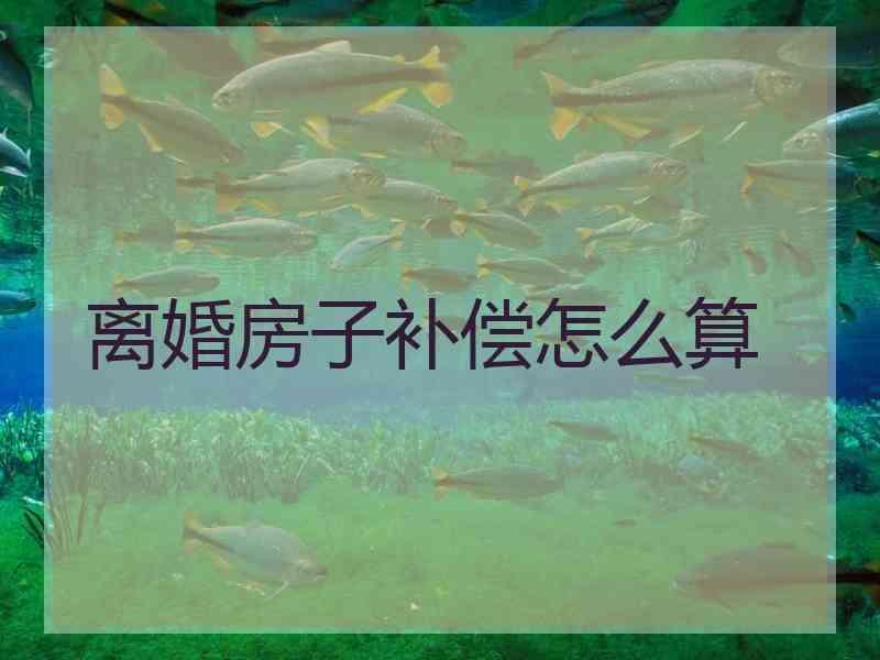 离婚房子补偿怎么算