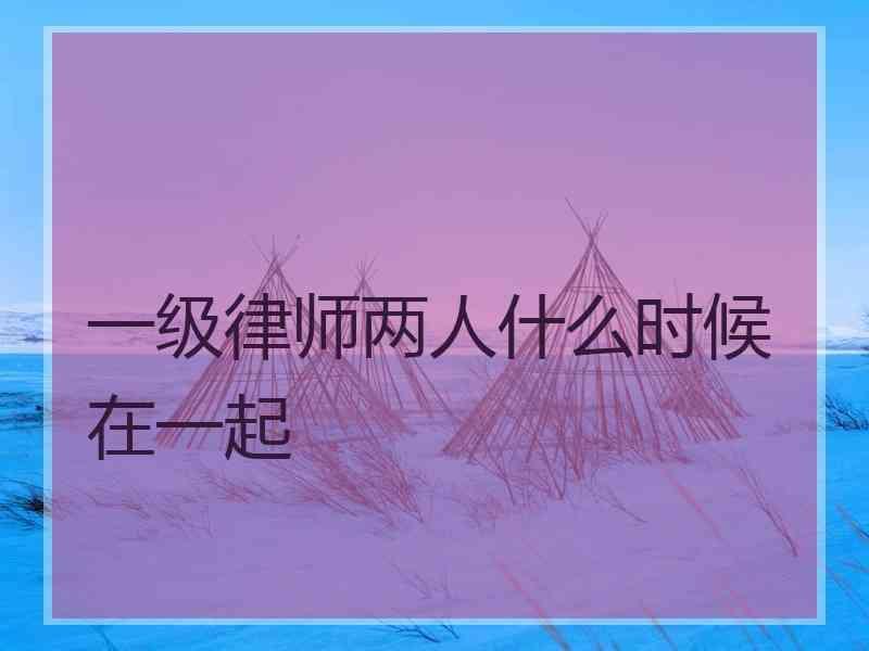 一级律师两人什么时候在一起