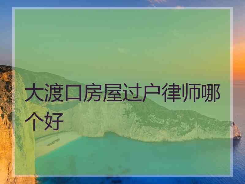 大渡口房屋过户律师哪个好