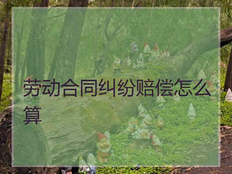 劳动合同纠纷赔偿怎么算