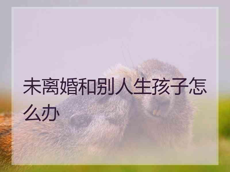 未离婚和别人生孩子怎么办