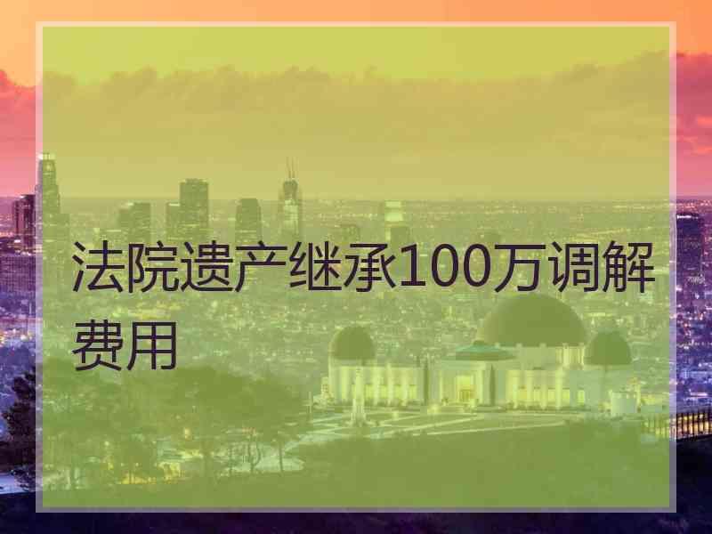 法院遗产继承100万调解费用