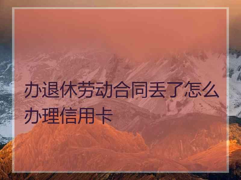 办退休劳动合同丢了怎么办理信用卡