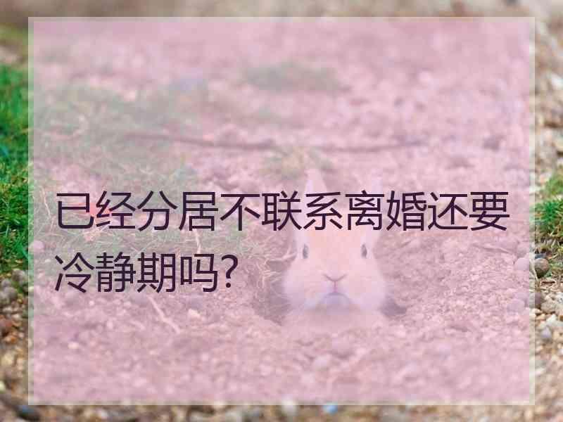 已经分居不联系离婚还要冷静期吗?