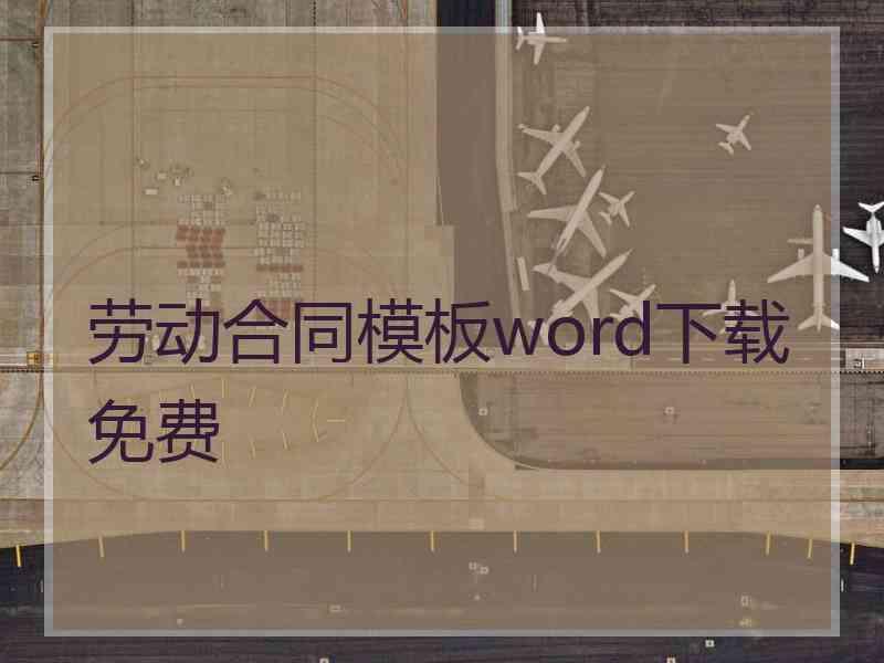 劳动合同模板word下载免费 劳动合同模板word下载免费
