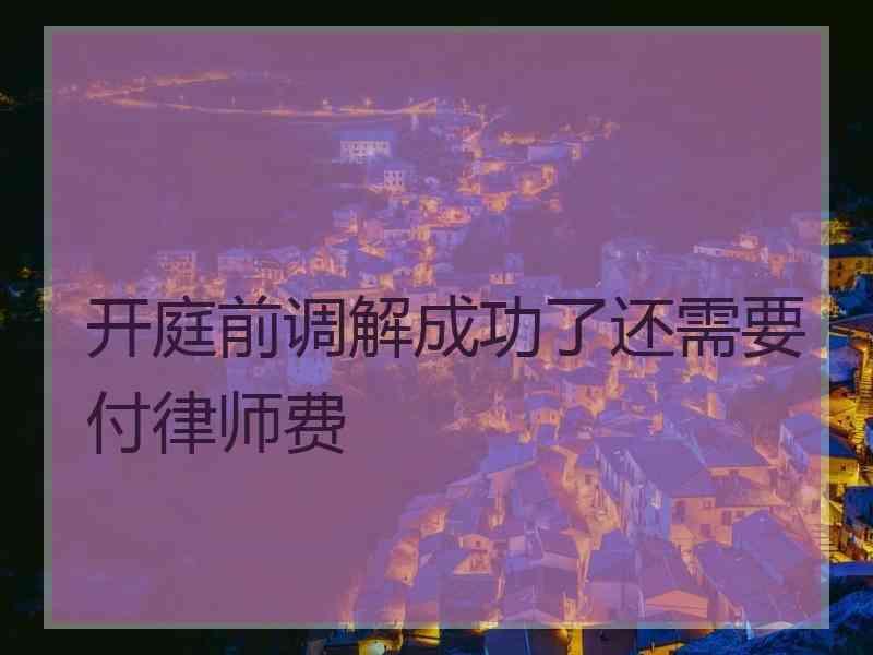 开庭前调解成功了还需要付律师费