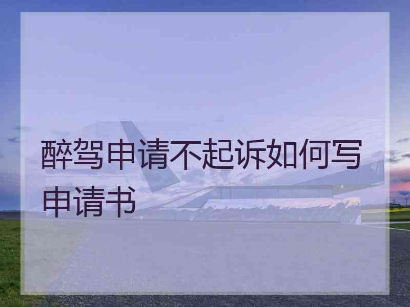 醉驾申请不起诉如何写申请书