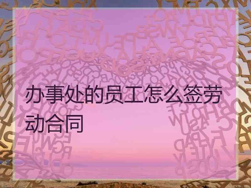 办事处的员工怎么签劳动合同