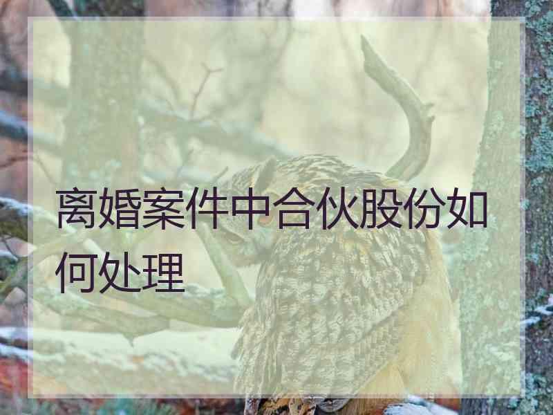 离婚案件中合伙股份如何处理