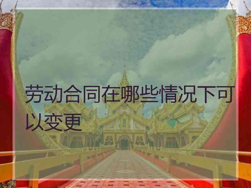 劳动合同在哪些情况下可以变更