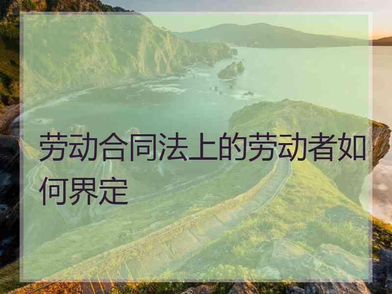 劳动合同法上的劳动者如何界定