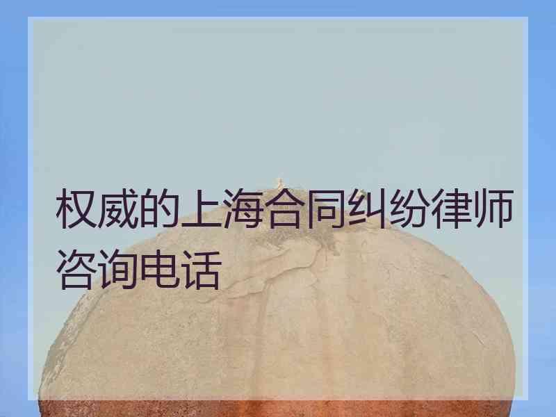 权威的上海合同纠纷律师咨询电话