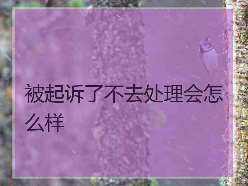 被起诉了不去处理会怎么样