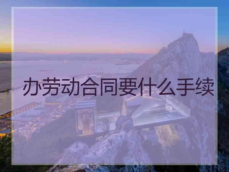 办劳动合同要什么手续