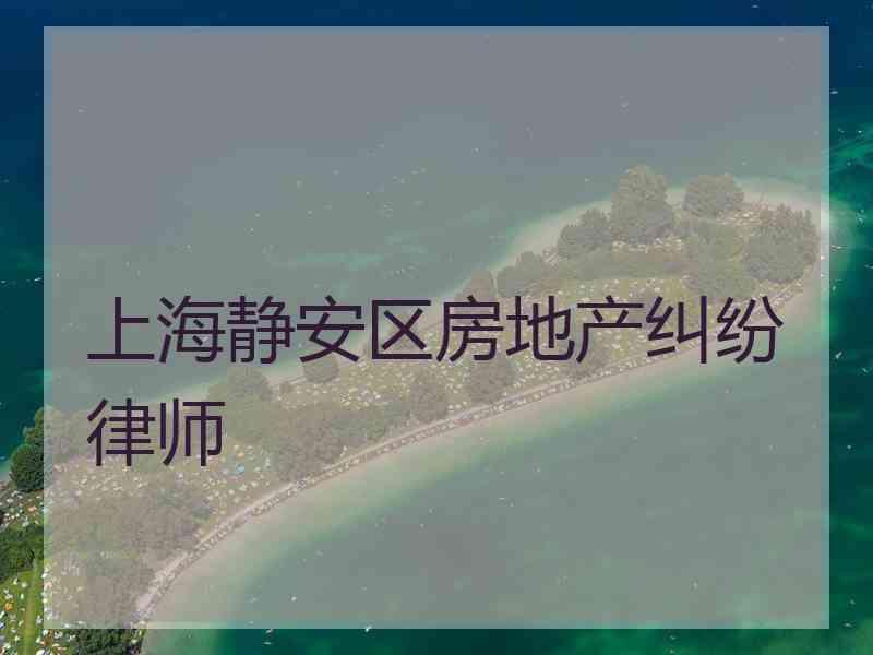 上海静安区房地产纠纷律师