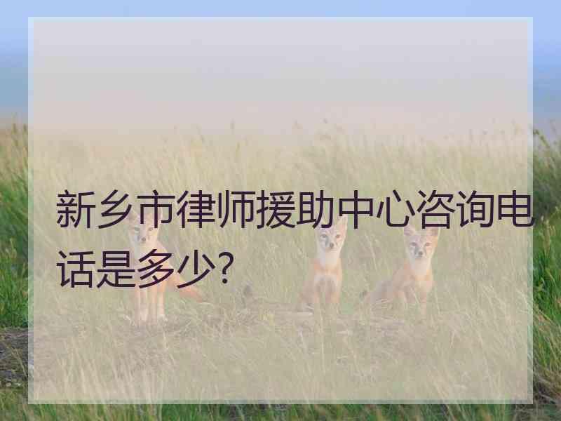 新乡市律师援助中心咨询电话是多少?