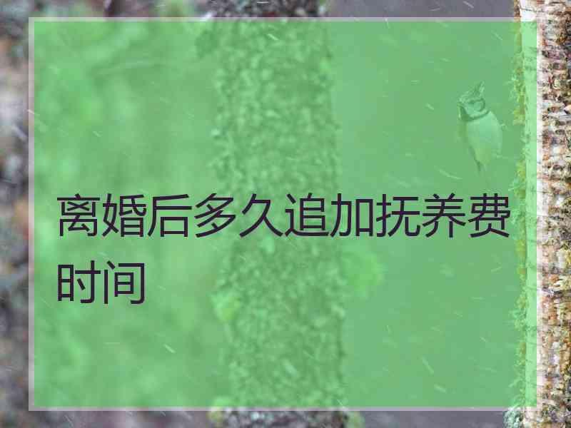 离婚后多久追加抚养费时间