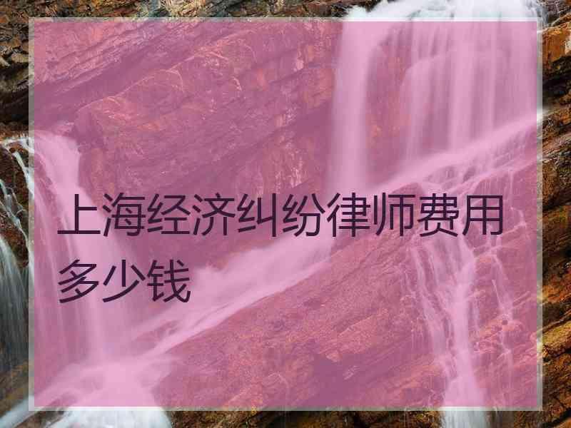 上海经济纠纷律师费用多少钱