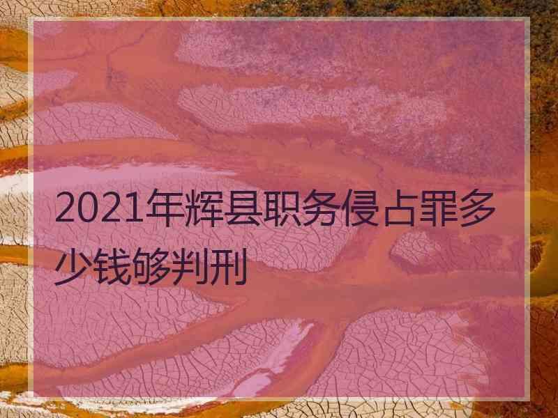 2021年辉县职务侵占罪多少钱够判刑