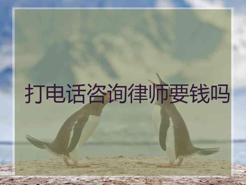 打电话咨询律师要钱吗