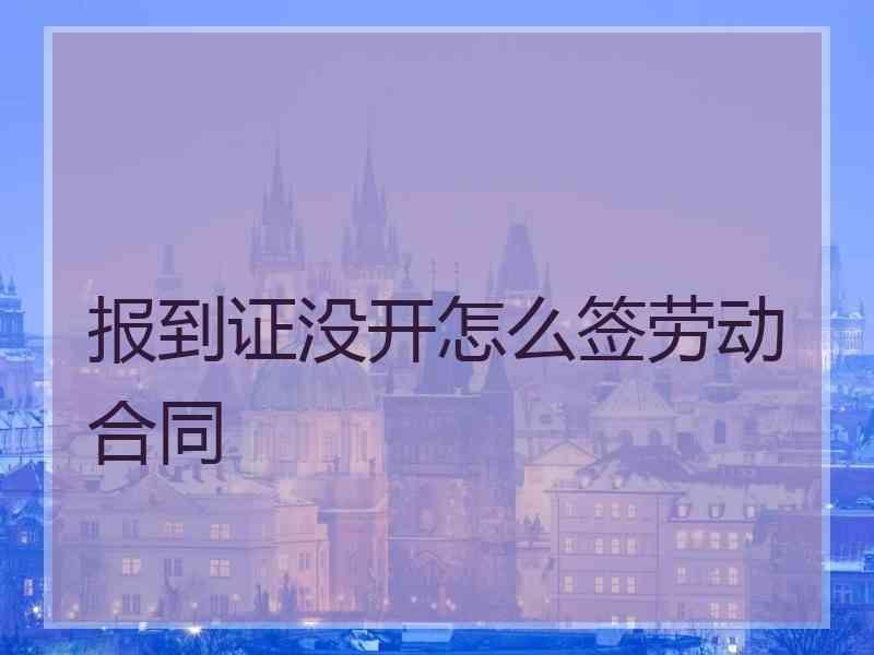 报到证没开怎么签劳动合同