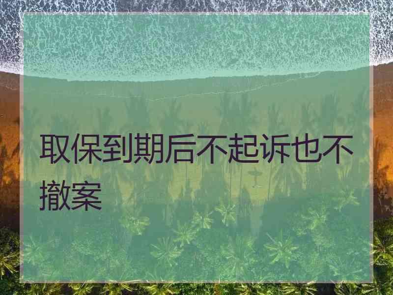 取保到期后不起诉也不撤案