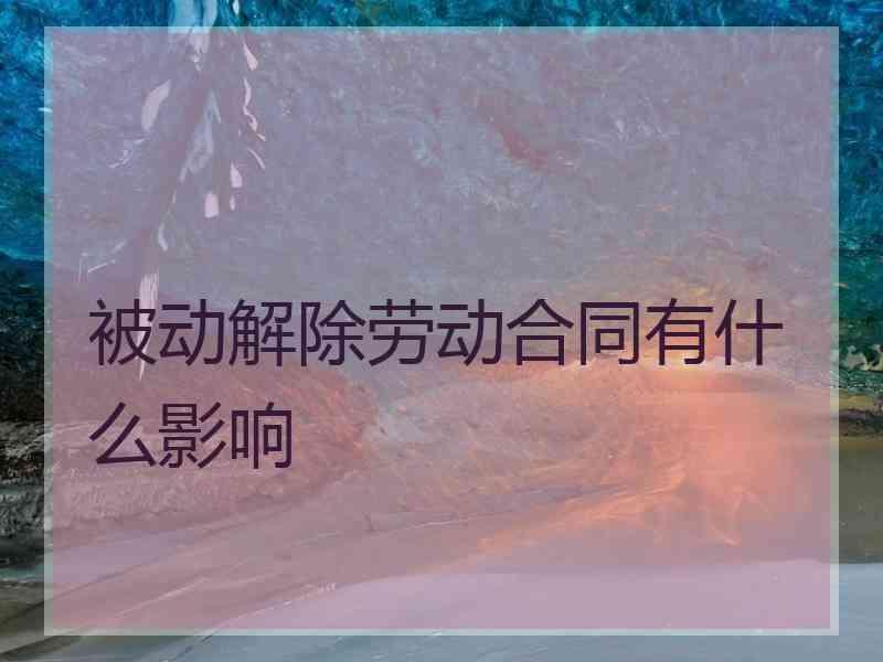 被动解除劳动合同有什么影响