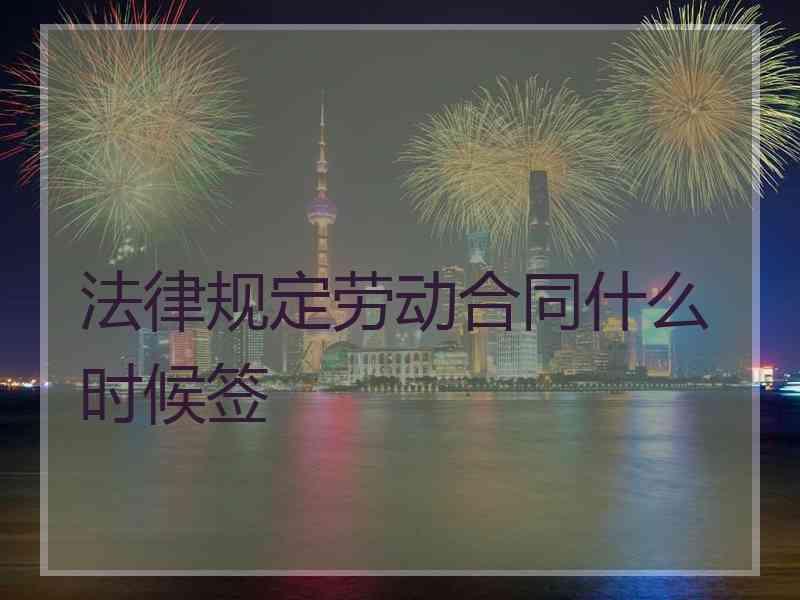 法律规定劳动合同什么时候签