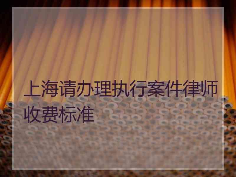 上海请办理执行案件律师收费标准