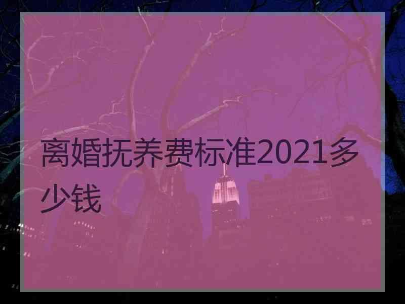 离婚抚养费标准2021多少钱