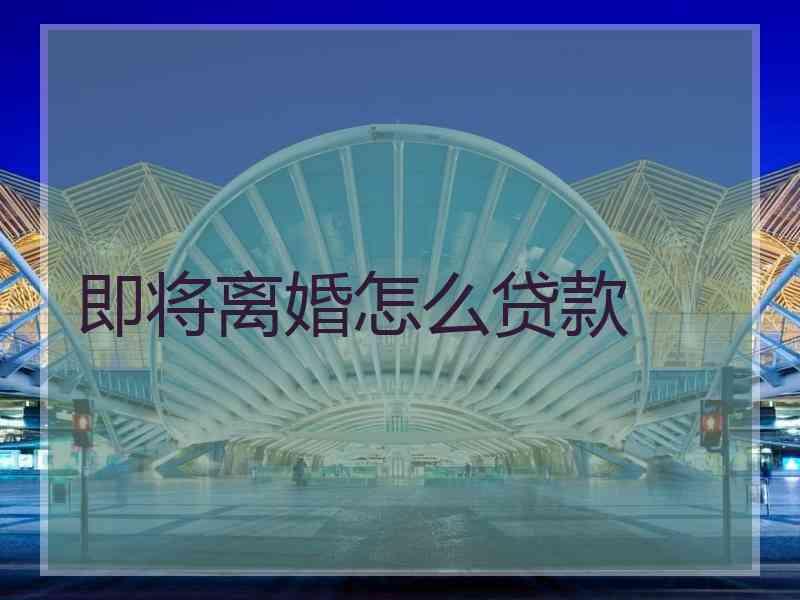 即将离婚怎么贷款