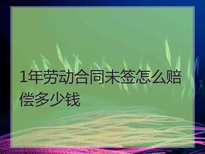 1年劳动合同未签怎么赔偿多少钱