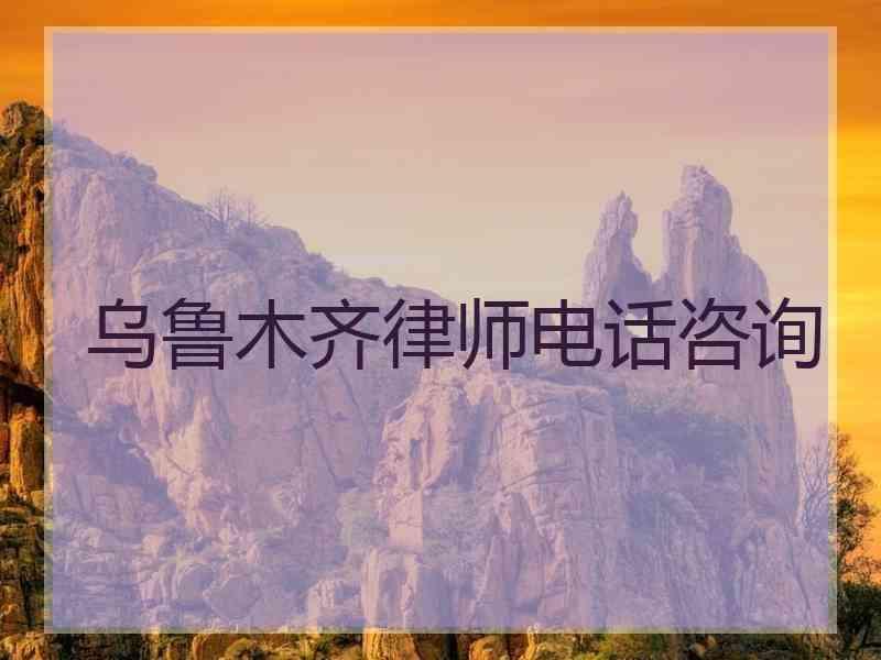 乌鲁木齐律师电话咨询