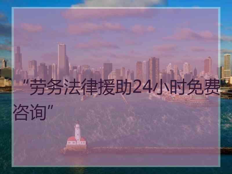 “劳务法律援助24小时免费咨询”