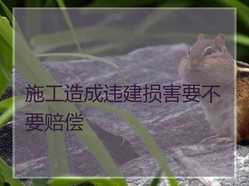 施工造成违建损害要不要赔偿