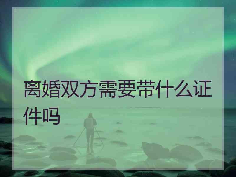 离婚双方需要带什么证件吗