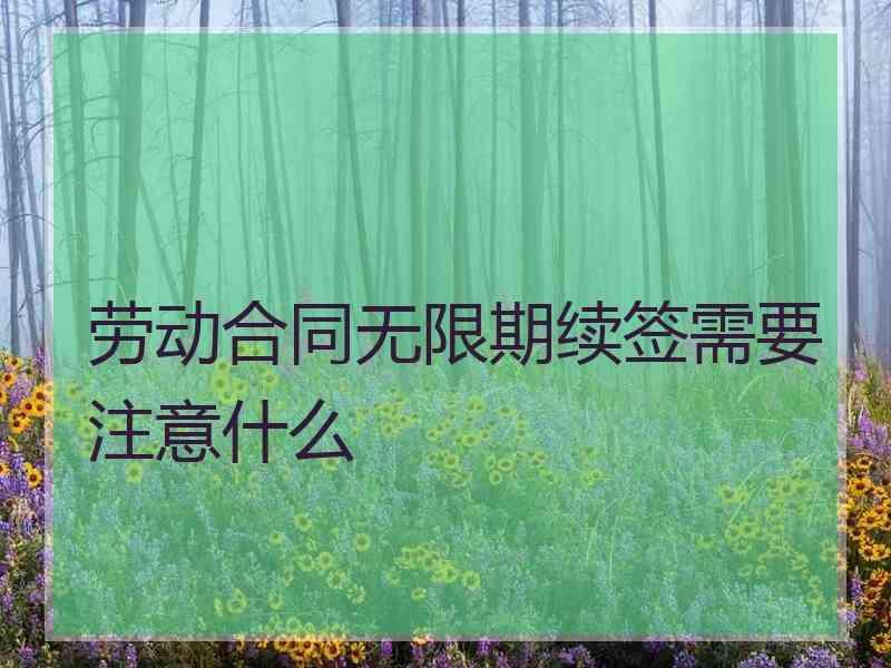 劳动合同无限期续签需要注意什么