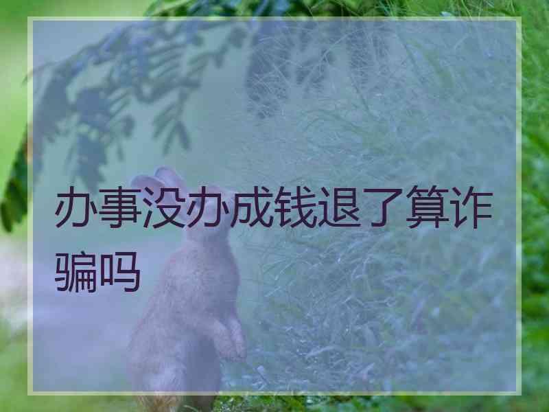 办事没办成钱退了算诈骗吗