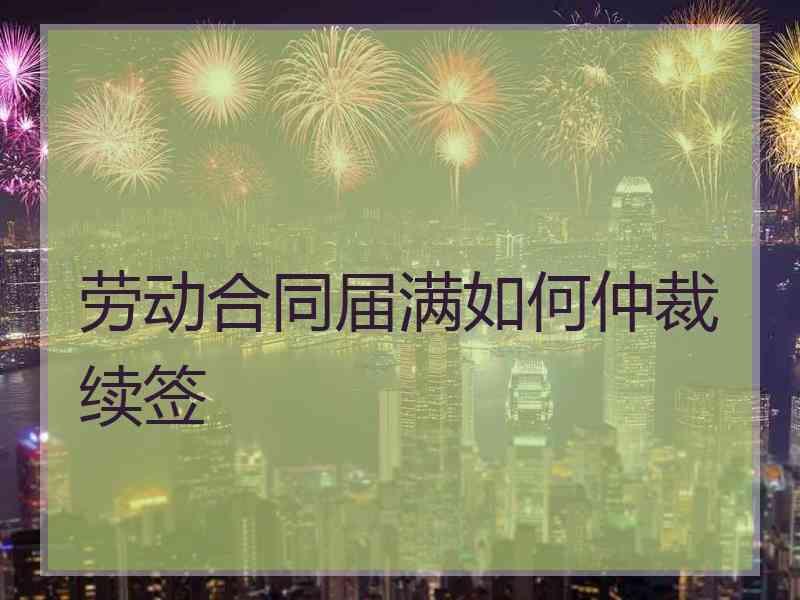 劳动合同届满如何仲裁续签
