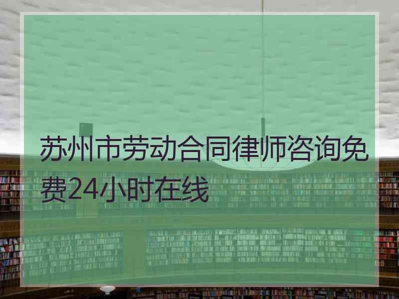 苏州市劳动合同律师咨询免费24小时在线