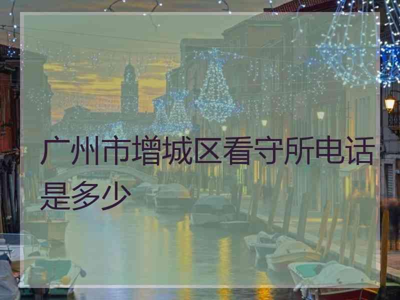 广州市增城区看守所电话是多少