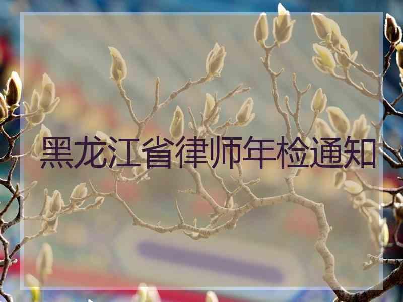 黑龙江省律师年检通知