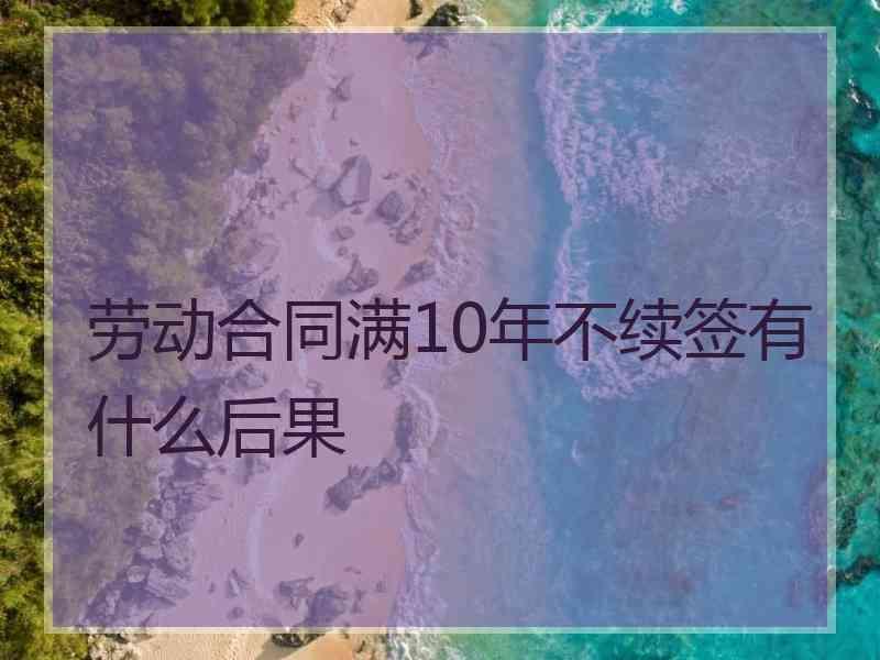 劳动合同满10年不续签有什么后果