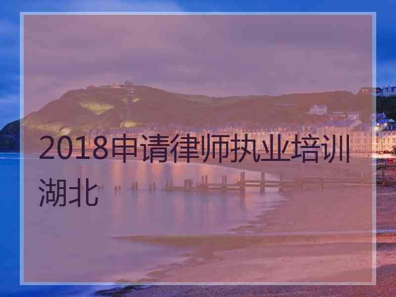 2018申请律师执业培训湖北