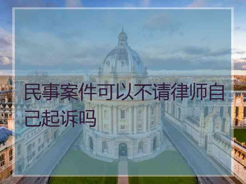 民事案件可以不请律师自己起诉吗